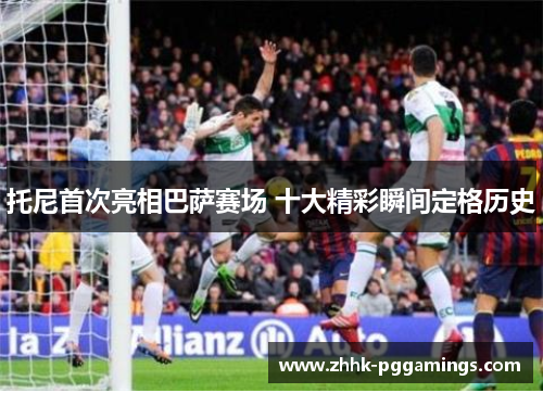 托尼首次亮相巴萨赛场 十大精彩瞬间定格历史