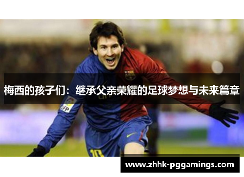 梅西的孩子们：继承父亲荣耀的足球梦想与未来篇章