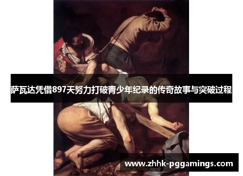 萨瓦达凭借897天努力打破青少年纪录的传奇故事与突破过程