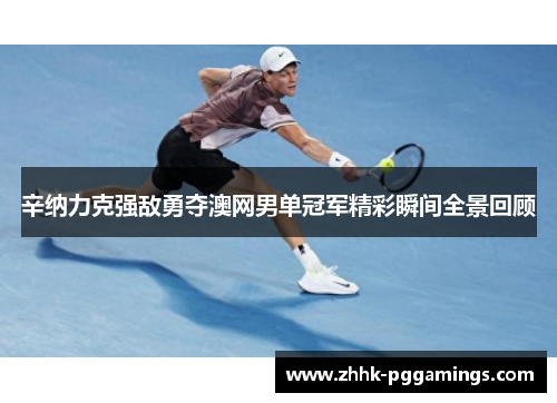 辛纳力克强敌勇夺澳网男单冠军精彩瞬间全景回顾