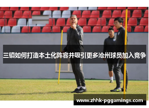 三镇如何打造本土化阵容并吸引更多沧州球员加入竞争