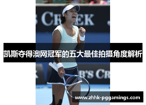 凯斯夺得澳网冠军的五大最佳拍摄角度解析