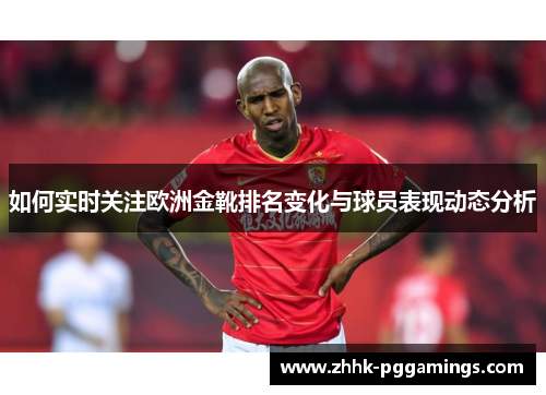 如何实时关注欧洲金靴排名变化与球员表现动态分析