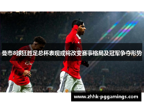 曼市8球狂胜足总杯表现或将改变赛事格局及冠军争夺形势 曼市8球狂胜足总杯表现或将改变赛事格局及冠军争夺形势