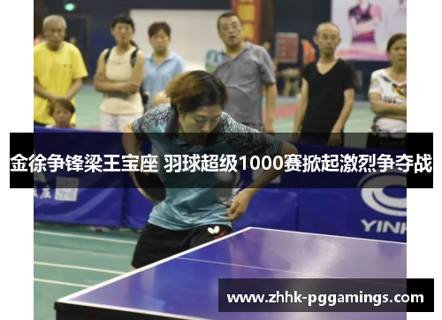 金徐争锋梁王宝座 羽球超级1000赛掀起激烈争夺战 金徐争锋梁王宝座 羽球超级1000赛掀起激烈争夺战
