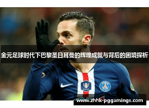 金元足球时代下巴黎圣日耳曼的辉煌成就与背后的困境探析