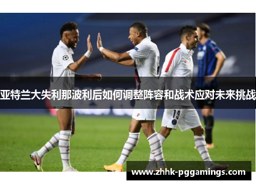 亚特兰大失利那波利后如何调整阵容和战术应对未来挑战 亚特兰大失利那波利后如何调整阵容和战术应对未来挑战
