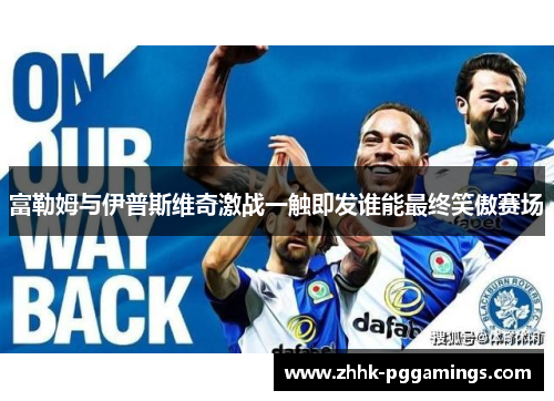 富勒姆与伊普斯维奇激战一触即发谁能最终笑傲赛场