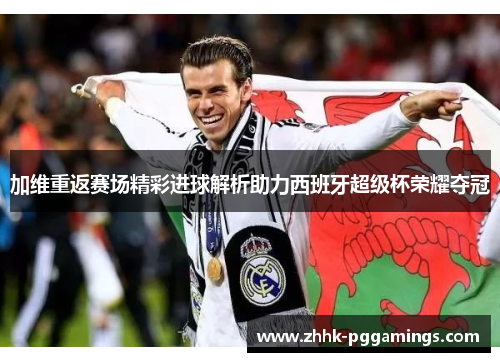 加维重返赛场精彩进球解析助力西班牙超级杯荣耀夺冠