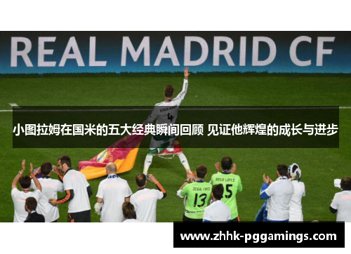 小图拉姆在国米的五大经典瞬间回顾 见证他辉煌的成长与进步