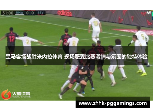 皇马客场战胜米内拉体育 现场感受比赛激情与氛围的独特体验