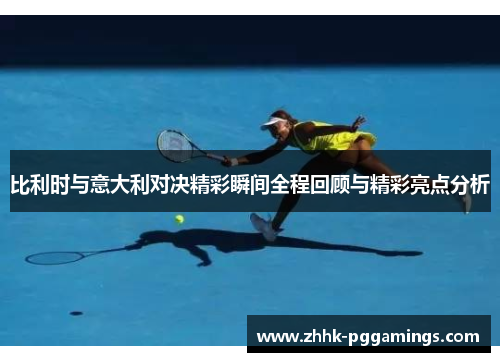 比利时与意大利对决精彩瞬间全程回顾与精彩亮点分析 比利时与意大利对决精彩瞬间全程回顾与精彩亮点分析