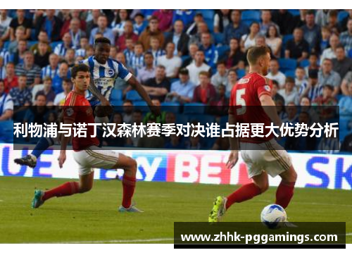 利物浦与诺丁汉森林赛季对决谁占据更大优势分析