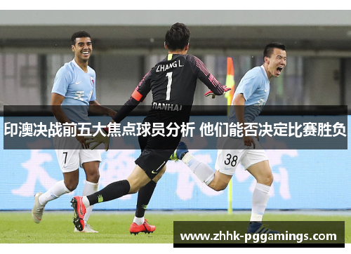 印澳决战前五大焦点球员分析 他们能否决定比赛胜负