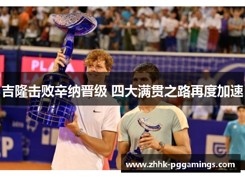 吉隆击败辛纳晋级 四大满贯之路再度加速