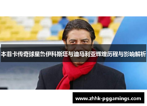 本菲卡传奇球星鲁伊科斯塔与迪马利亚辉煌历程与影响解析