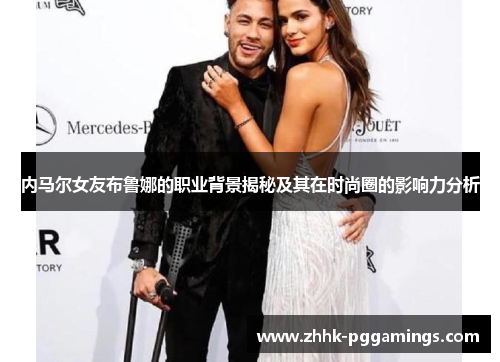 内马尔女友布鲁娜的职业背景揭秘及其在时尚圈的影响力分析