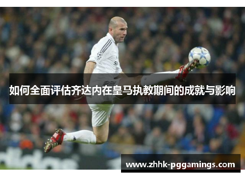 如何全面评估齐达内在皇马执教期间的成就与影响