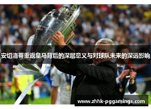 安切洛蒂重返皇马背后的深层意义与对球队未来的深远影响