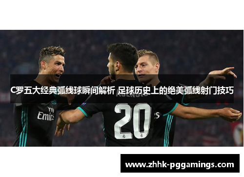 C罗五大经典弧线球瞬间解析 足球历史上的绝美弧线射门技巧