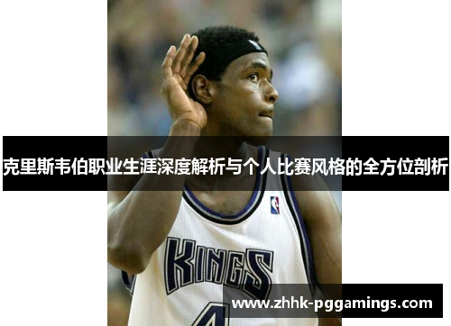 克里斯韦伯职业生涯深度解析与个人比赛风格的全方位剖析