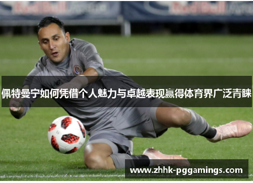 佩特曼宁如何凭借个人魅力与卓越表现赢得体育界广泛青睐 佩特曼宁如何凭借个人魅力与卓越表现赢得体育界广泛青睐