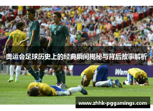奥运会足球历史上的经典瞬间揭秘与背后故事解析