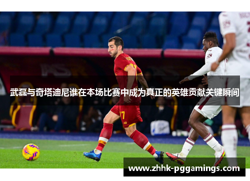武磊与奇塔迪尼谁在本场比赛中成为真正的英雄贡献关键瞬间