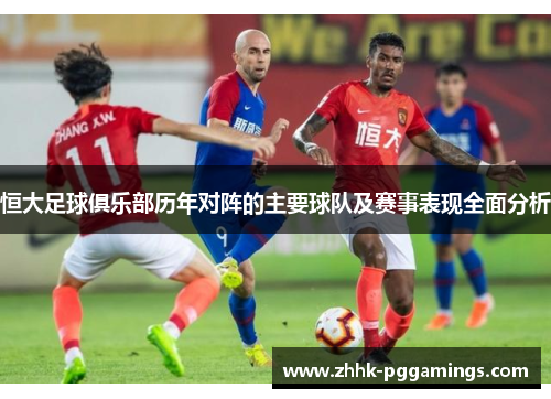 恒大足球俱乐部历年对阵的主要球队及赛事表现全面分析