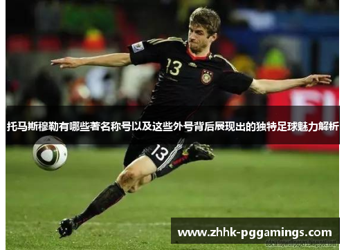 托马斯穆勒有哪些著名称号以及这些外号背后展现出的独特足球魅力解析