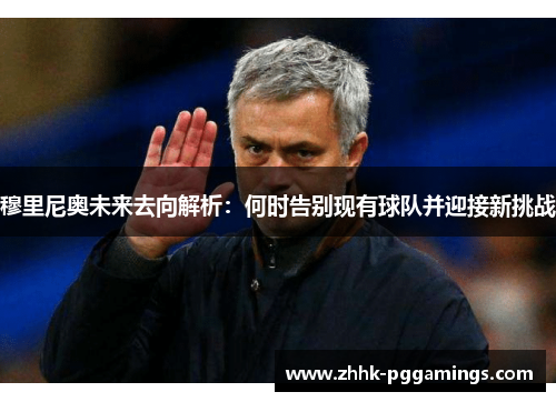 穆里尼奥未来去向解析：何时告别现有球队并迎接新挑战