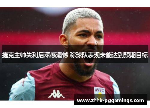 捷克主帅失利后深感遗憾 称球队表现未能达到预期目标