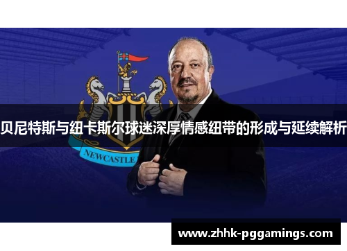 贝尼特斯与纽卡斯尔球迷深厚情感纽带的形成与延续解析