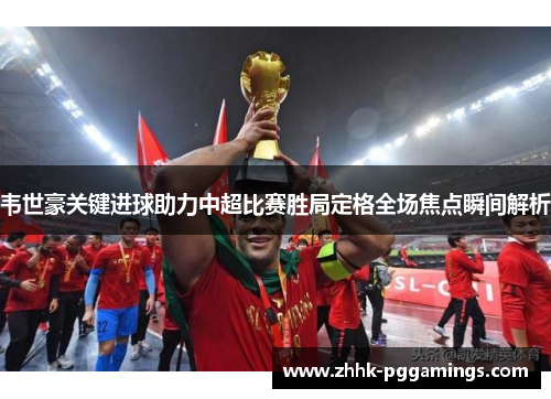 韦世豪关键进球助力中超比赛胜局定格全场焦点瞬间解析 韦世豪关键进球助力中超比赛胜局定格全场焦点瞬间解析