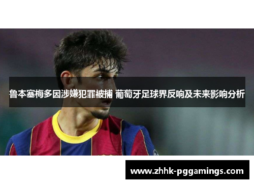 鲁本塞梅多因涉嫌犯罪被捕 葡萄牙足球界反响及未来影响分析