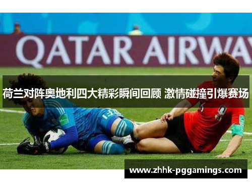 荷兰对阵奥地利四大精彩瞬间回顾 激情碰撞引爆赛场