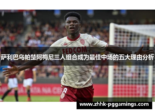 萨利巴乌帕楚阿梅尼三人组合成为最佳中场的五大理由分析 萨利巴乌帕楚阿梅尼三人组合成为最佳中场的五大理由分析