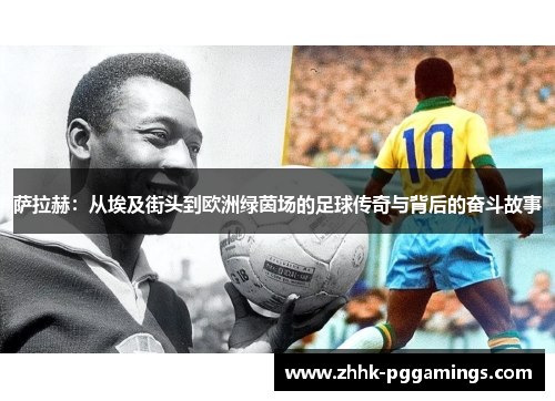 萨拉赫：从埃及街头到欧洲绿茵场的足球传奇与背后的奋斗故事