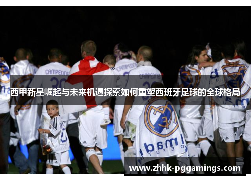 西甲新星崛起与未来机遇探索如何重塑西班牙足球的全球格局