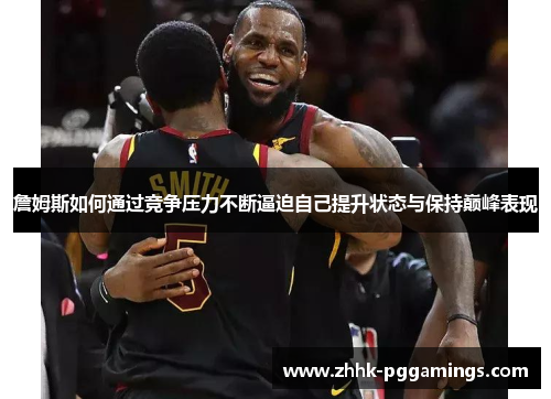 詹姆斯如何通过竞争压力不断逼迫自己提升状态与保持巅峰表现