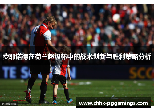 费耶诺德在荷兰超级杯中的战术创新与胜利策略分析