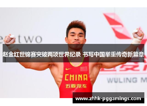 赵金红世锦赛突破两项世界纪录 书写中国举重传奇新篇章
