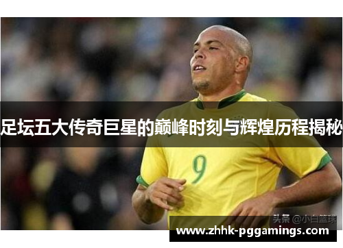 足坛五大传奇巨星的巅峰时刻与辉煌历程揭秘
