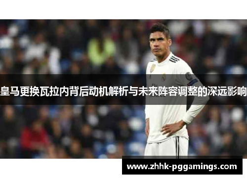 皇马更换瓦拉内背后动机解析与未来阵容调整的深远影响