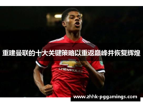 重建曼联的十大关键策略以重返巅峰并恢复辉煌 重建曼联的十大关键策略以重返巅峰并恢复辉煌
