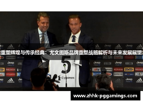 重塑辉煌与传承经典：尤文图斯品牌重塑战略解析与未来发展展望