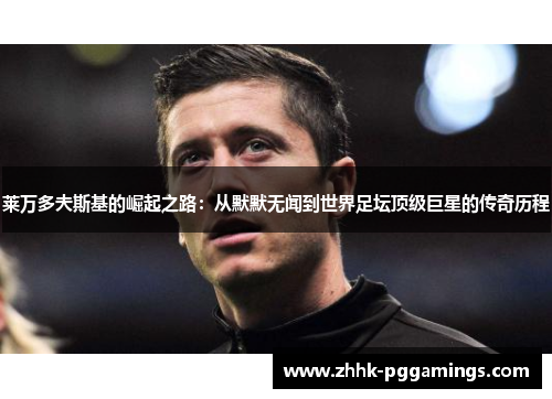 莱万多夫斯基的崛起之路：从默默无闻到世界足坛顶级巨星的传奇历程