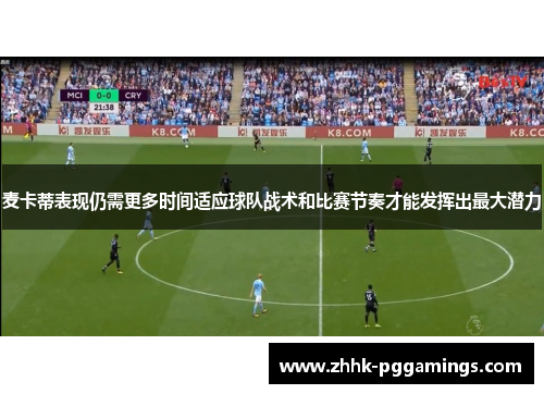 麦卡蒂表现仍需更多时间适应球队战术和比赛节奏才能发挥出最大潜力 麦卡蒂表现仍需更多时间适应球队战术和比赛节奏才能发挥出最大潜力