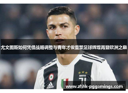 尤文图斯如何凭借战略调整与青年才俊重塑足球辉煌再登欧洲之巅