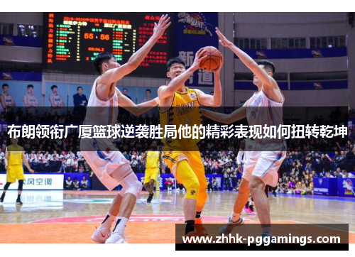 布朗领衔广厦篮球逆袭胜局他的精彩表现如何扭转乾坤